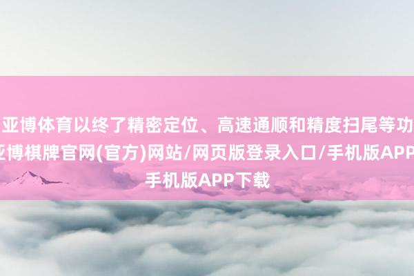 亚博体育以终了精密定位、高速通顺和精度扫尾等功能-亚博棋牌官网(官方)网站/网页版登录入口/手机版APP下载